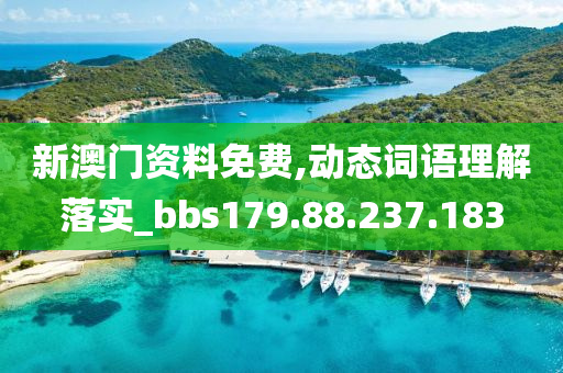 新澳门资料免费,动态词语理解落实_bbs179.88.237.183