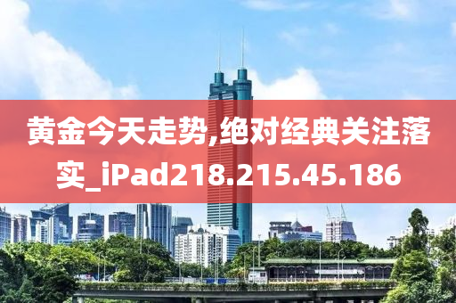 黄金今天走势,绝对经典关注落实_iPad218.215.45.186