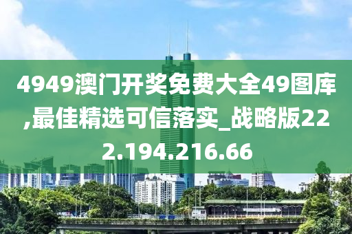 4949澳门开奖免费大全49图库,最佳精选可信落实_战略版222.194.216.66