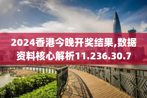 2024香港今晚开奖结果,数据资料核心解析11.236.30.7