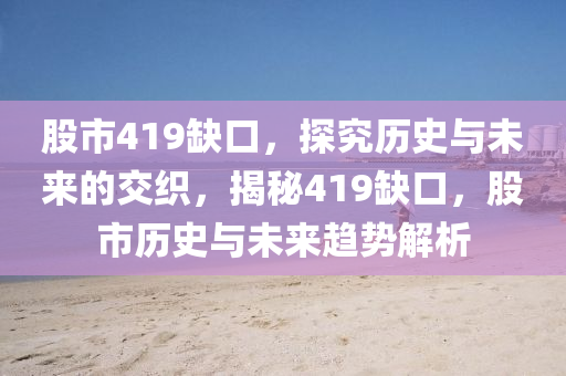 股市419缺口，探究历史与未来的交织，揭秘419缺口，股市历史与未来趋势解析