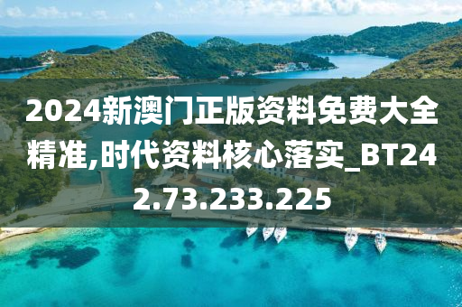 2024新澳门正版资料免费大全精准,时代资料核心落实_BT242.73.233.225