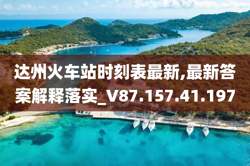 达州火车站时刻表最新,最新答案解释落实_V87.157.41.197