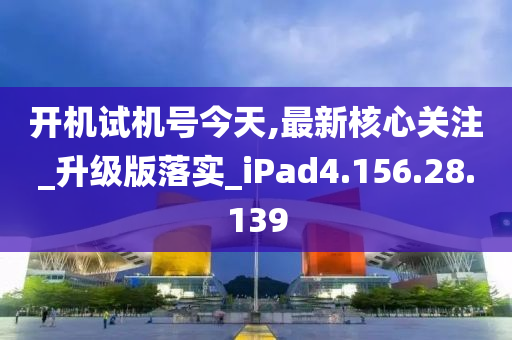 开机试机号今天,最新核心关注_升级版落实_iPad4.156.28.139