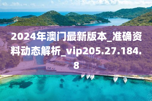 2024年澳门最新版本_准确资料动态解析_vip205.27.184.8