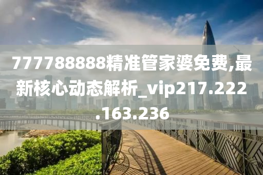 777788888精准管家婆免费,最新核心动态解析_vip217.222.163.236