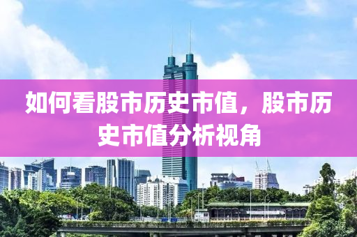 如何看股市历史市值，股市历史市值分析视角