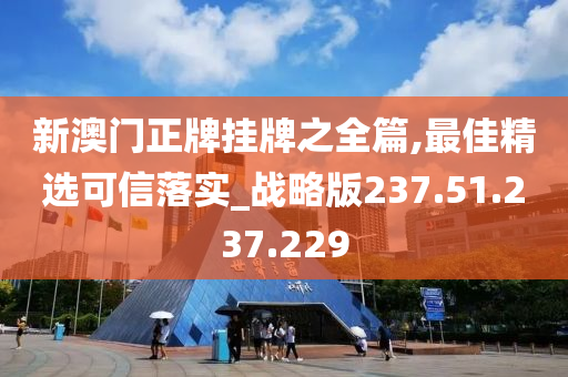 新澳门正牌挂牌之全篇,最佳精选可信落实_战略版237.51.237.229