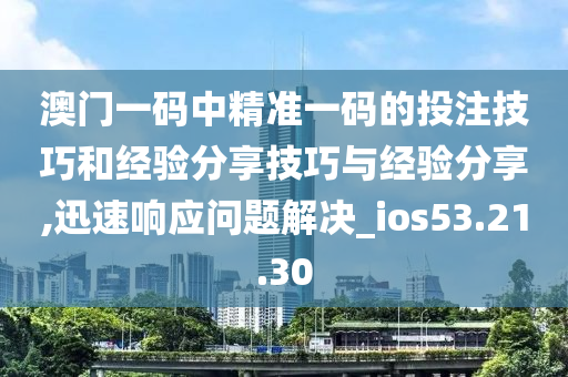 澳门一码中精准一码的投注技巧和经验分享技巧与经验分享,迅速响应问题解决_ios53.21.30