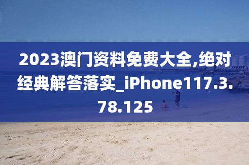 2023澳门资料免费大全,绝对经典解答落实_iPhone117.3.78.125