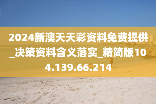 2024新澳天天彩资料免费提供_决策资料含义落实_精简版104.139.66.214