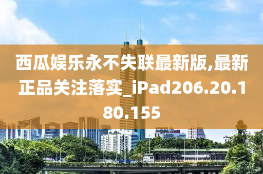 西瓜娱乐永不失联最新版,最新正品关注落实_iPad206.20.180.155