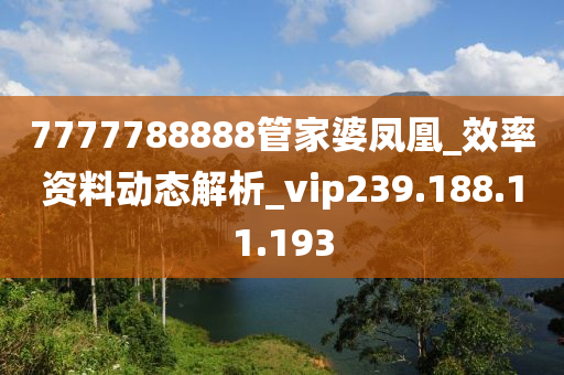 7777788888管家婆凤凰_效率资料动态解析_vip239.188.11.193