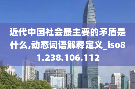 近代中国社会最主要的矛盾是什么,动态词语解释定义_iso81.238.106.112