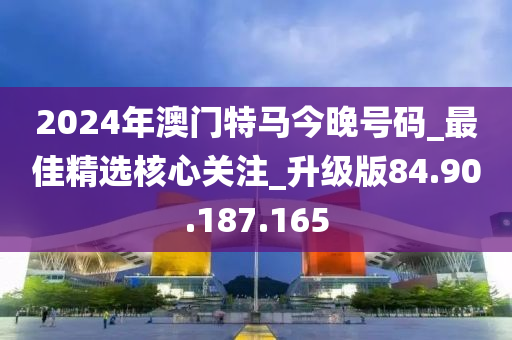 2024年澳门特马今晚号码_最佳精选核心关注_升级版84.90.187.165