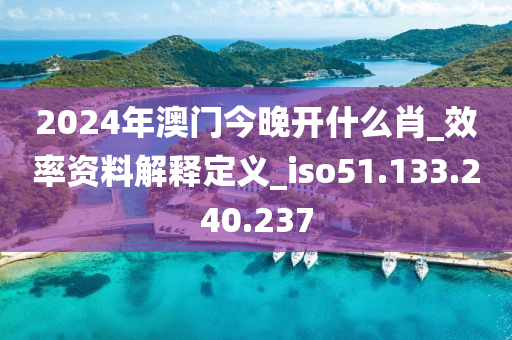 2024年澳门今晚开什么肖_效率资料解释定义_iso51.133.240.237