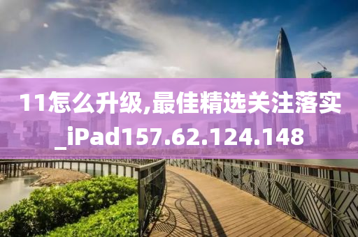 11怎么升级,最佳精选关注落实_iPad157.62.124.148