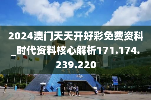 2024澳门天天开好彩免费资科_时代资料核心解析171.174.239.220