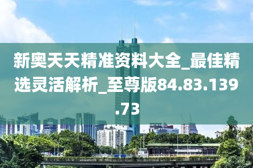 新奥天天精准资料大全_最佳精选灵活解析_至尊版84.83.139.73