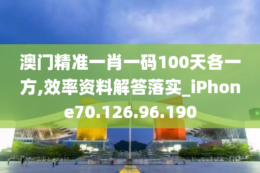 澳门精准一肖一码100天各一方,效率资料解答落实_iPhone70.126.96.190