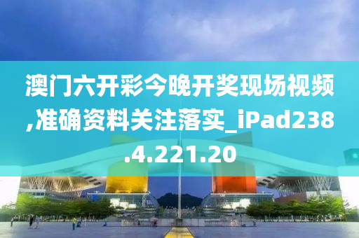 澳门六开彩今晚开奖现场视频,准确资料关注落实_iPad238.4.221.20