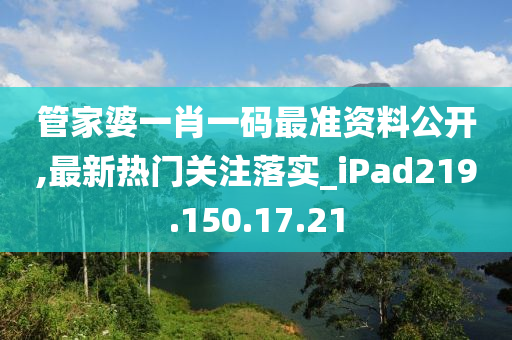 管家婆一肖一码最准资料公开,最新热门关注落实_iPad219.150.17.21