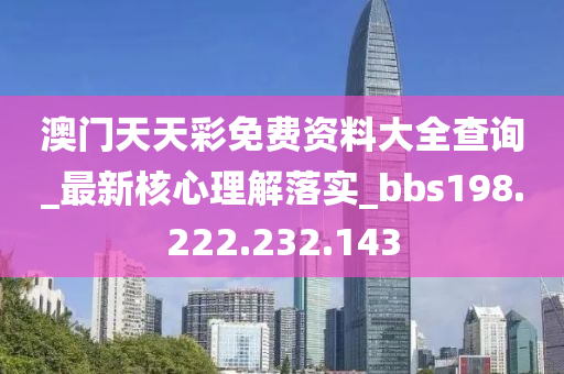 澳门天天彩免费资料大全查询_最新核心理解落实_bbs198.222.232.143