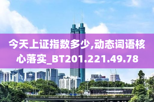 今天上证指数多少,动态词语核心落实_BT201.221.49.78