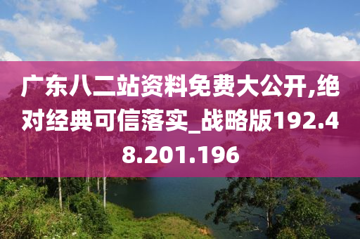 广东八二站资料免费大公开,绝对经典可信落实_战略版192.48.201.196