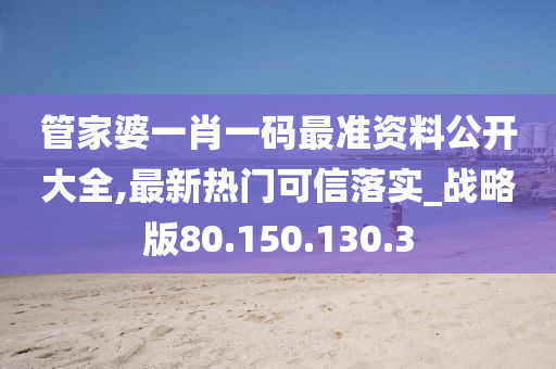 管家婆一肖一码最准资料公开大全,最新热门可信落实_战略版80.150.130.3