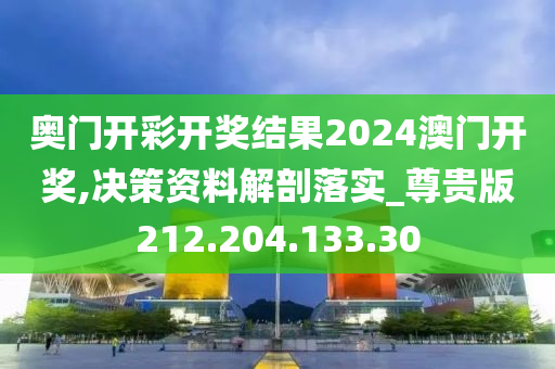 奥门开彩开奖结果2024澳门开奖,决策资料解剖落实_尊贵版212.204.133.30