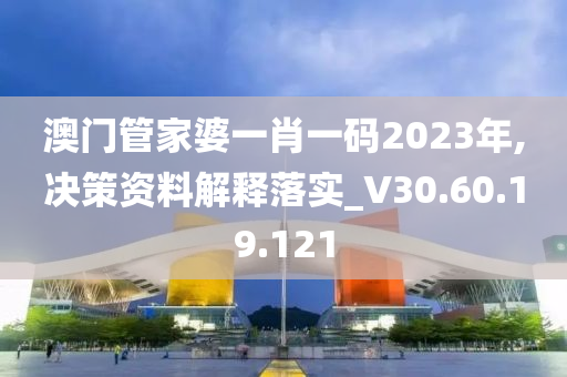 澳门管家婆一肖一码2023年,决策资料解释落实_V30.60.19.121