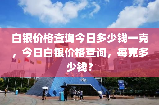 白银价格查询今日多少钱一克，今日白银价格查询，每克多少钱？