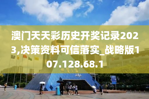 澳门天天彩历史开奖记录2023,决策资料可信落实_战略版107.128.68.1