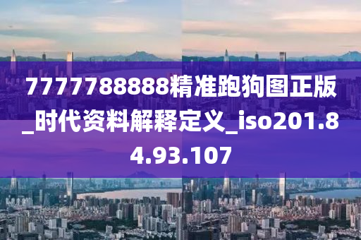 7777788888精准跑狗图正版_时代资料解释定义_iso201.84.93.107