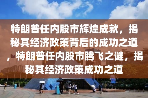 特朗普任内股市辉煌成就，揭秘其经济政策背后的成功之道，特朗普任内股市腾飞之谜，揭秘其经济政策成功之道