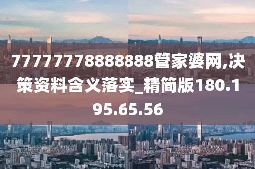 77777778888888管家婆网,决策资料含义落实_精简版180.195.65.56