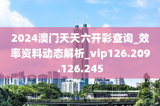 2024澳门天天六开彩查询_效率资料动态解析_vip126.209.126.245