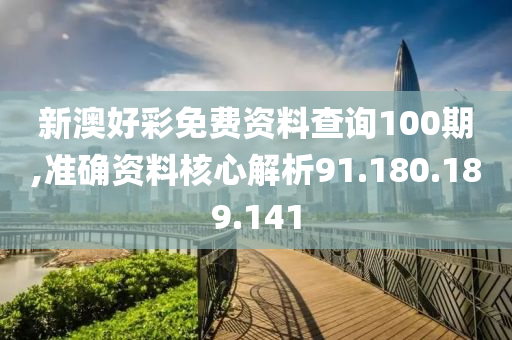 新澳好彩免费资料查询100期,准确资料核心解析91.180.189.141