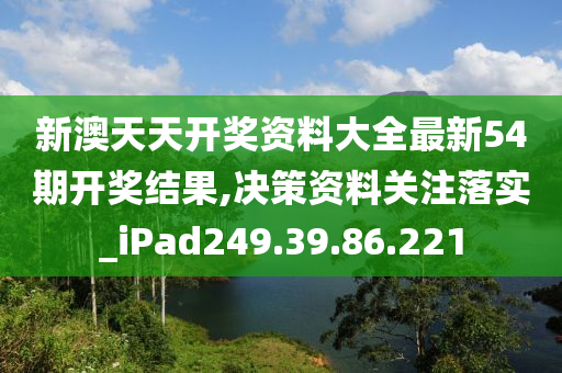 新澳天天开奖资料大全最新54期开奖结果,决策资料关注落实_iPad249.39.86.221