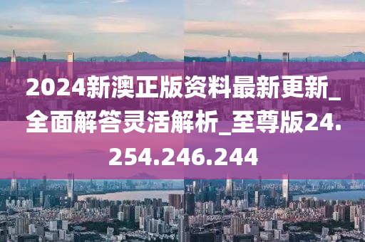 2024新澳正版资料最新更新_全面解答灵活解析_至尊版24.254.246.244