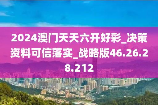 2024澳门天天六开好彩_决策资料可信落实_战略版46.26.28.212