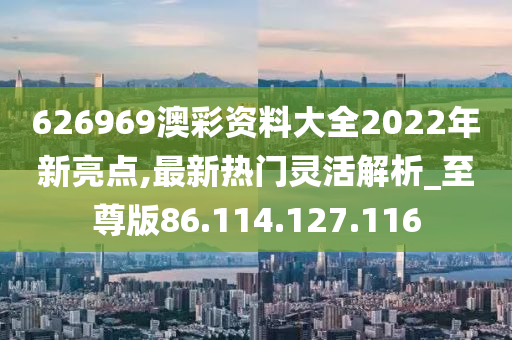 626969澳彩资料大全2022年新亮点,最新热门灵活解析_至尊版86.114.127.116