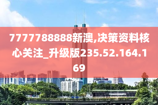 7777788888新澳,决策资料核心关注_升级版235.52.164.169