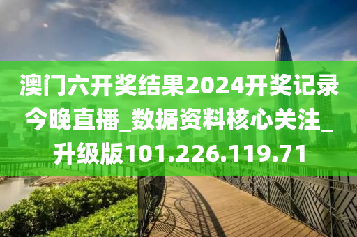 澳门六开奖结果2024开奖记录今晚直播_数据资料核心关注_升级版101.226.119.71