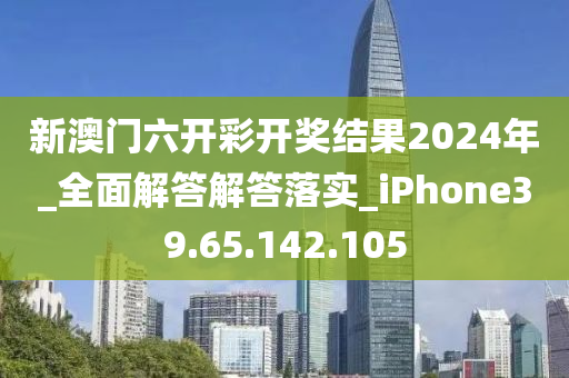 新澳门六开彩开奖结果2024年_全面解答解答落实_iPhone39.65.142.105