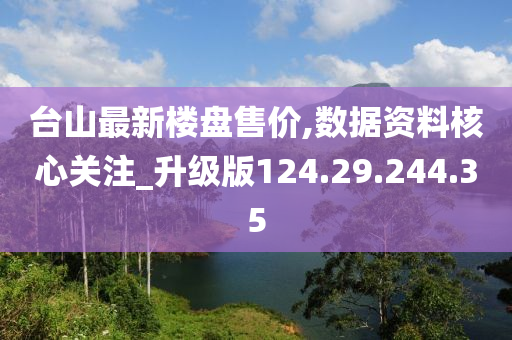 台山最新楼盘售价,数据资料核心关注_升级版124.29.244.35