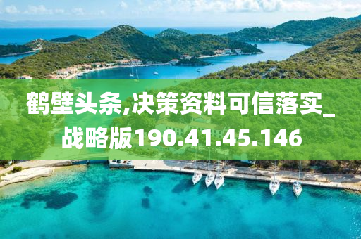 鹤壁头条,决策资料可信落实_战略版190.41.45.146