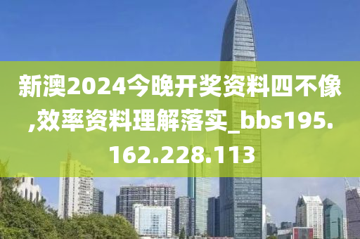 新澳2024今晚开奖资料四不像,效率资料理解落实_bbs195.162.228.113