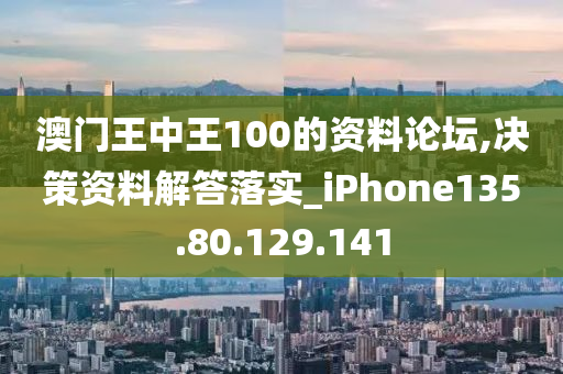 澳门王中王100的资料论坛,决策资料解答落实_iPhone135.80.129.141